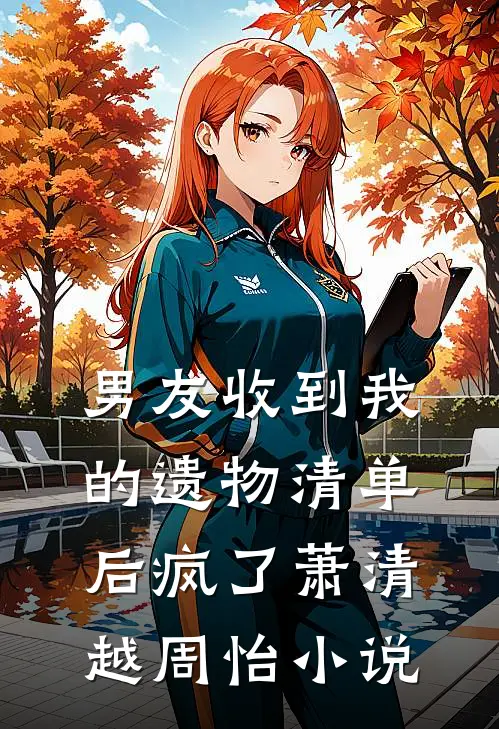 男友收到我的遗物清单后疯了萧清越周怡小说
