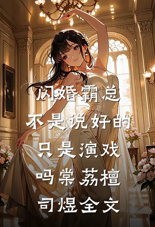 闪婚霸总，不是说好的只是演戏吗棠荔檀司煜全文