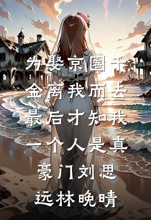 为娶京圈千金离我而去，最后才知我一个人是真豪门刘思远林晚晴