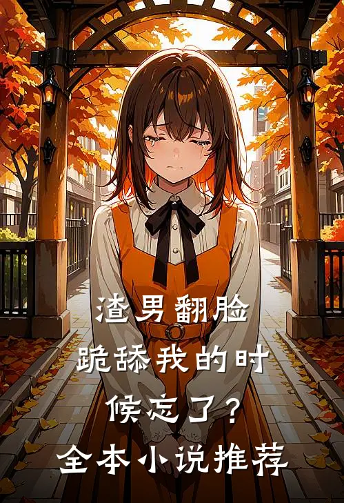渣男翻脸，跪舔我的时候忘了？全本小说推荐