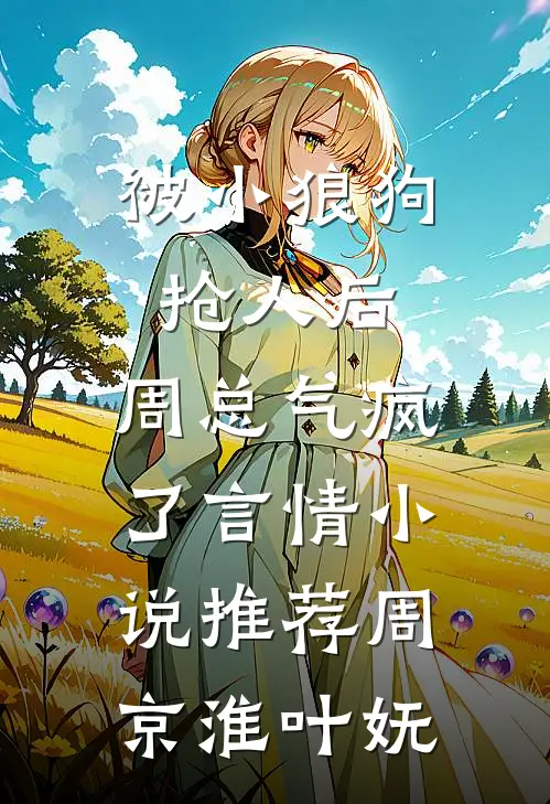 被小狼狗抢人后，周总气疯了言情小说推荐周京淮叶妩