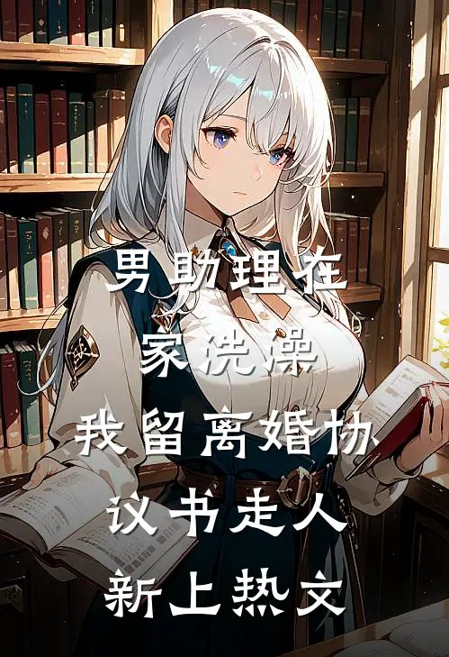 男助理在家洗澡，我留离婚协议书走人新上热文