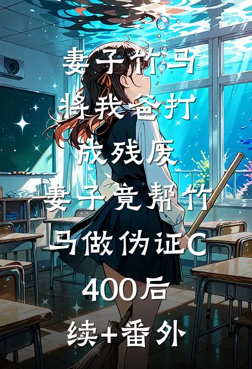 妻子竹马将我爸打成残废，妻子竟帮竹马做伪证C400后续+番外