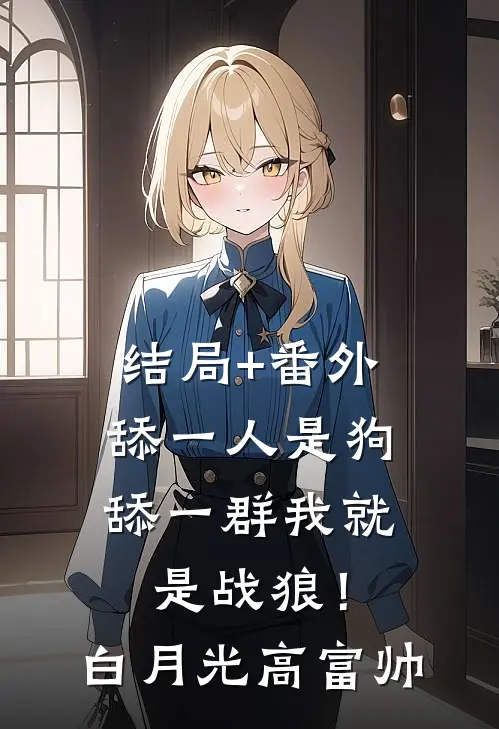 结局+番外舔一人是狗，舔一群我就是战狼！白月光高富帅