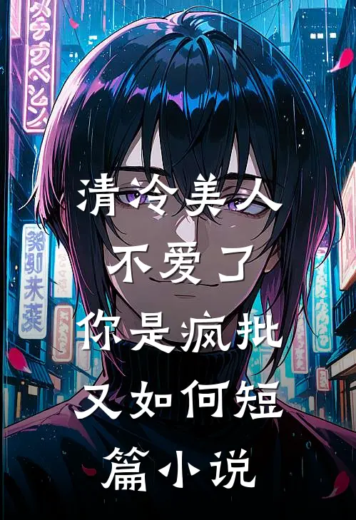 清冷美人不爱了，你是疯批又如何短篇小说