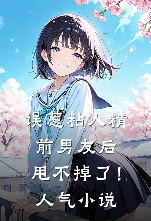 误惹粘人精前男友后，甩不掉了！人气小说