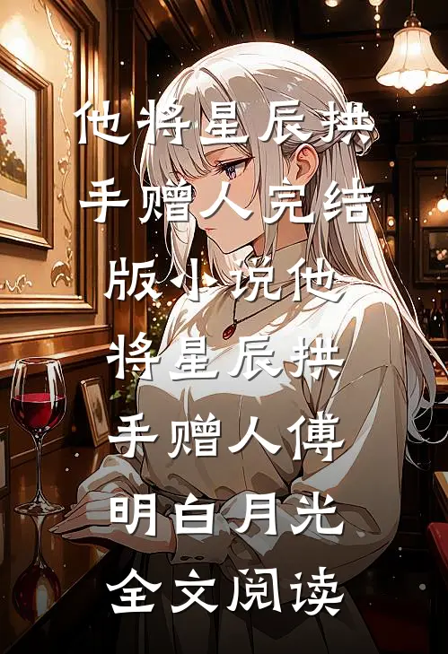他将星辰拱手赠人完结版小说_他将星辰拱手赠人傅明白月光全文阅读