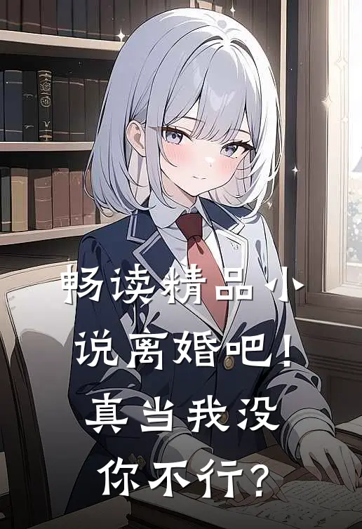 畅读精品小说离婚吧！真当我没你不行？