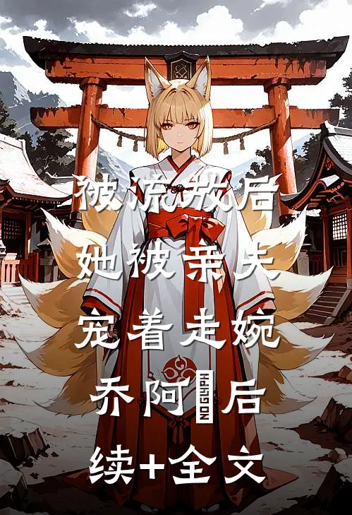 被流放后，她被亲夫宠着走婉乔阿槑后续+全文