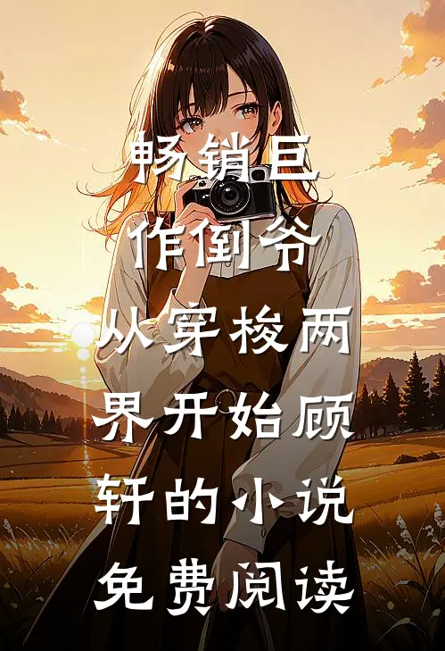 畅销巨作倒爷,从穿梭两界开始顾轩的小说免费阅读