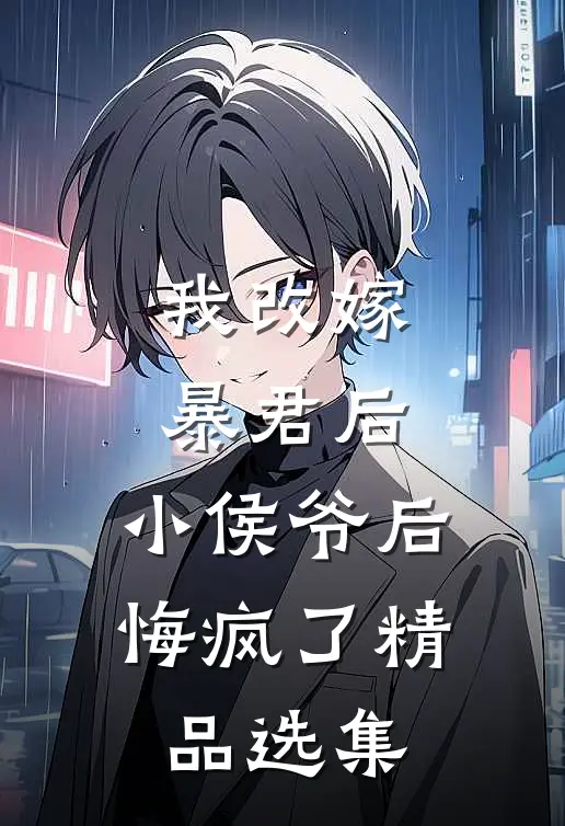我改嫁暴君后，小侯爷后悔疯了精品选集