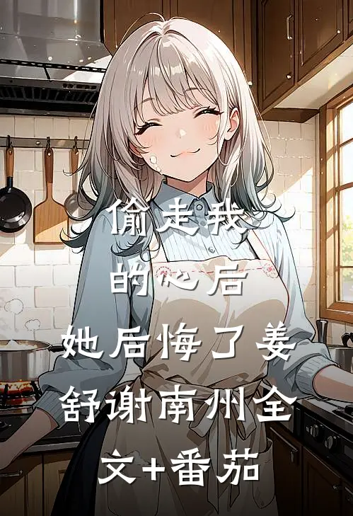偷走我的心后，她后悔了姜舒谢南州全文+番茄