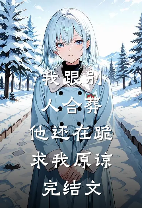 我跟别人合葬，他还在跪求我原谅完结文