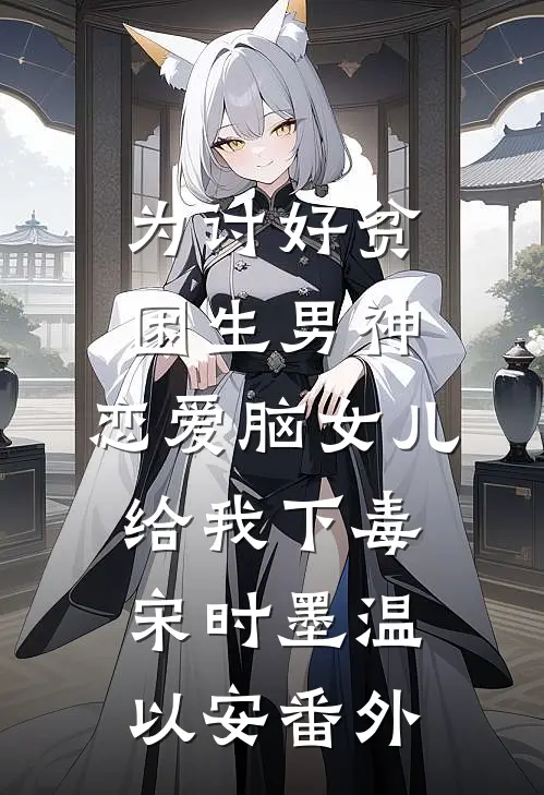 为讨好贫困生男神，恋爱脑女儿给我下毒宋时墨温以安番外