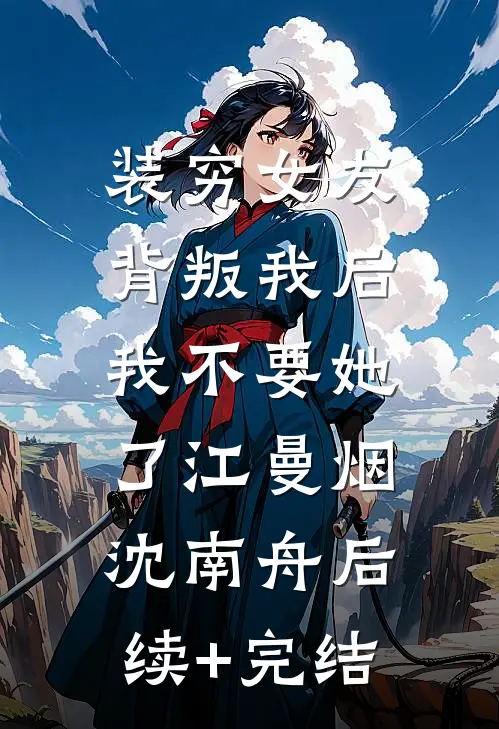 装穷女友背叛我后，我不要她了江曼烟沈南舟后续+完结