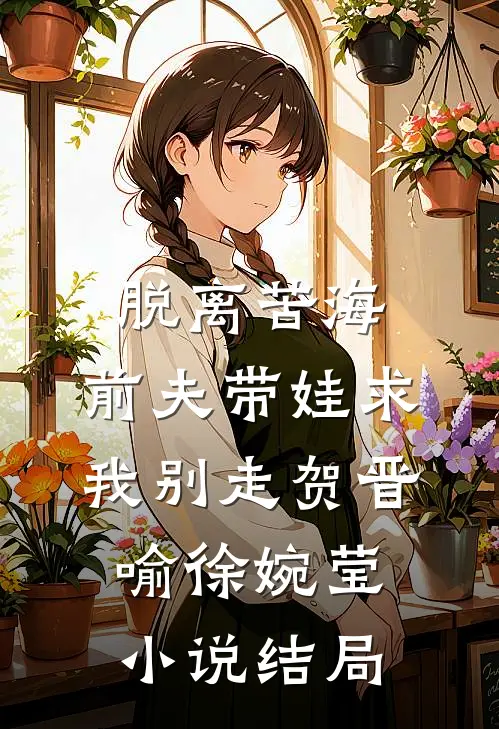 脱离苦海，前夫带娃求我别走贺晋喻徐婉莹小说结局