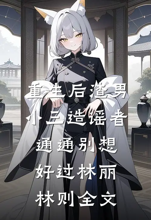重生后渣男小三造谣者通通别想好过林丽林则全文