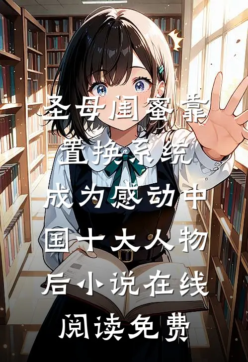 圣母闺蜜靠置换系统，成为感动中国十大人物后小说在线阅读免费