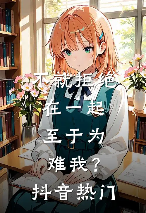 不就拒绝在一起，至于为难我？抖音热门