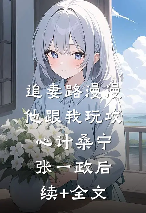 追妻路漫漫，他跟我玩攻心计桑宁张一政后续+全文