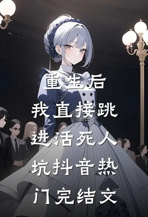 重生后，我直接跳进活死人坑抖音热门完结文