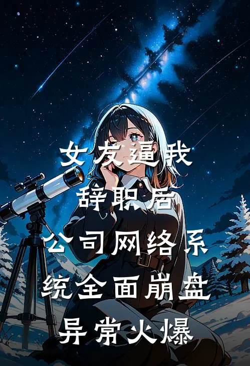 女友逼我辞职后，公司网络系统全面崩盘异常火爆