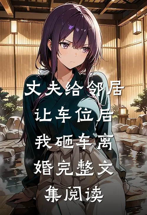 丈夫给邻居让车位后，我砸车离婚完整文集阅读