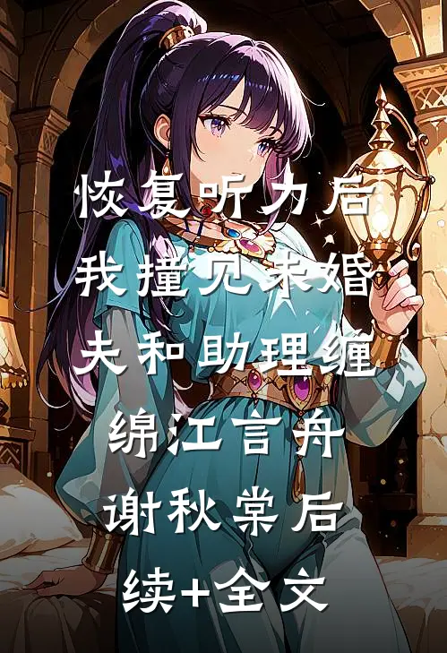 恢复听力后，我撞见未婚夫和助理缠绵江言舟谢秋棠后续+全文