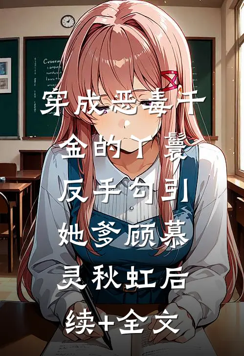 穿成恶毒千金的丫鬟反手勾引她爹顾慕灵秋虹后续+全文