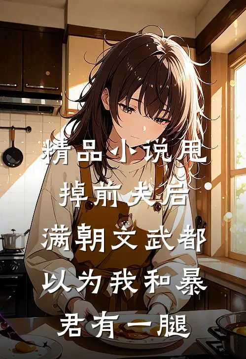 精品小说甩掉前夫后，满朝文武都以为我和暴君有一腿
