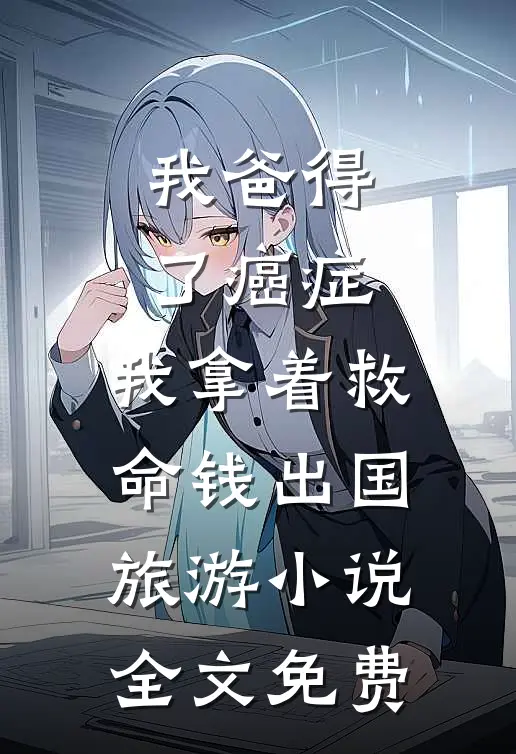 我爸得了癌症，我拿着救命钱出国旅游小说全文免费