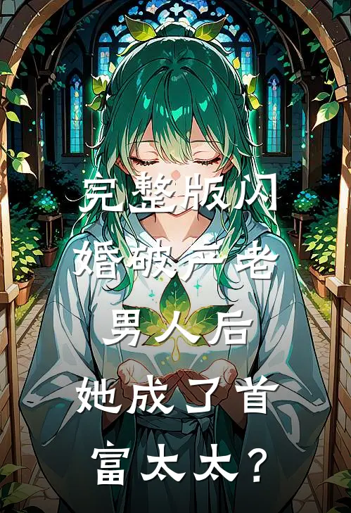 完整版闪婚破产老男人后，她成了首富太太？