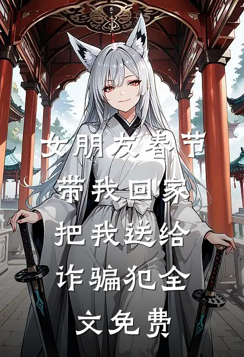 女朋友春节带我回家，把我送给诈骗犯全文免费