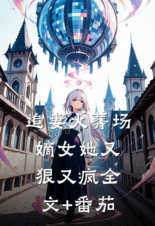 追妻火葬场：嫡女她又狠又疯全文+番茄