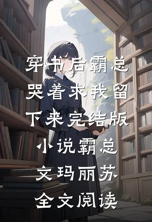 穿书后霸总哭着求我留下来完结版小说_霸总文玛丽苏全文阅读