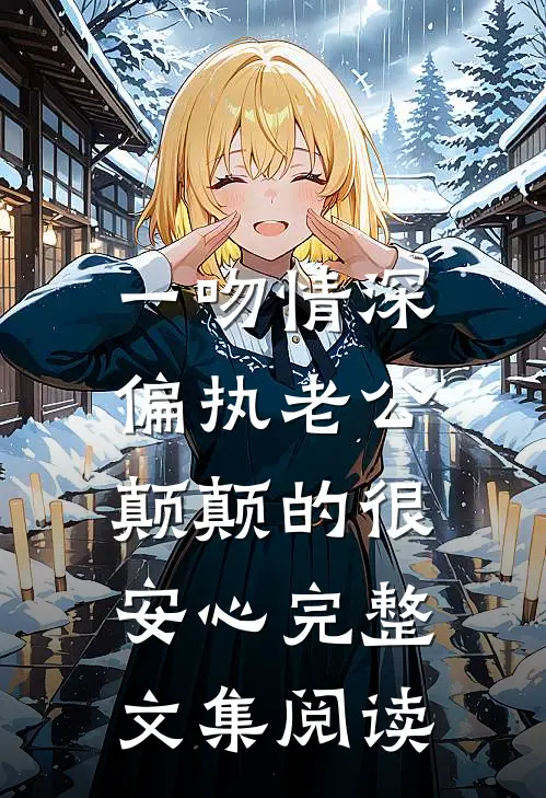 一吻情深，偏执老公颠颠的很安心完整文集阅读