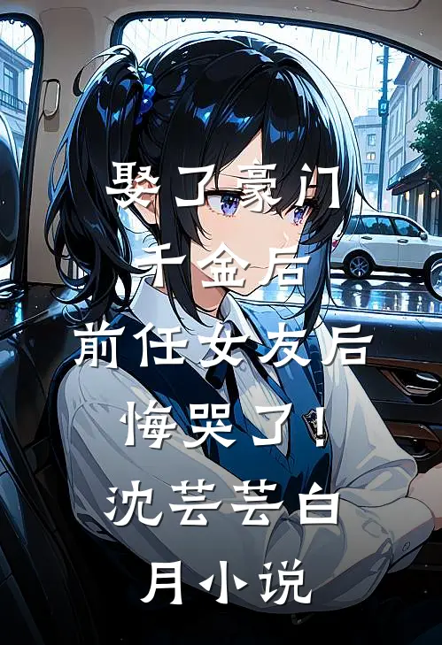 娶了豪门千金后，前任女友后悔哭了！沈芸芸白月小说
