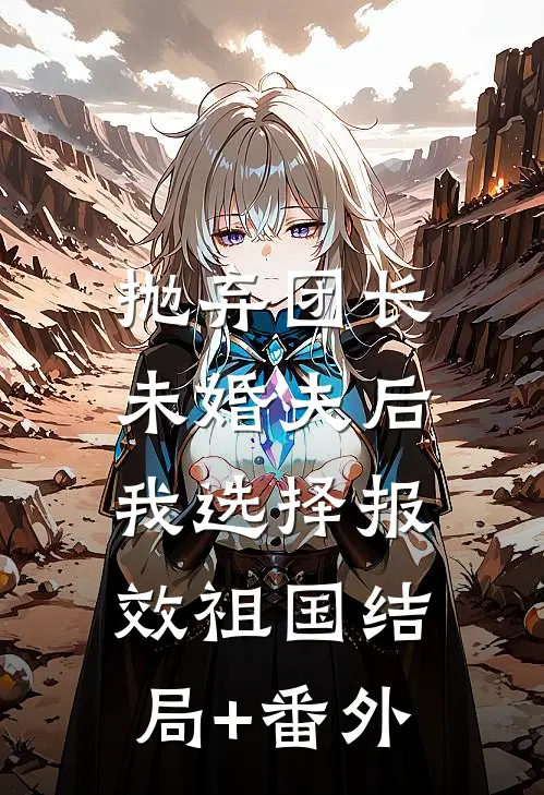 抛弃团长未婚夫后，我选择报效祖国结局+番外