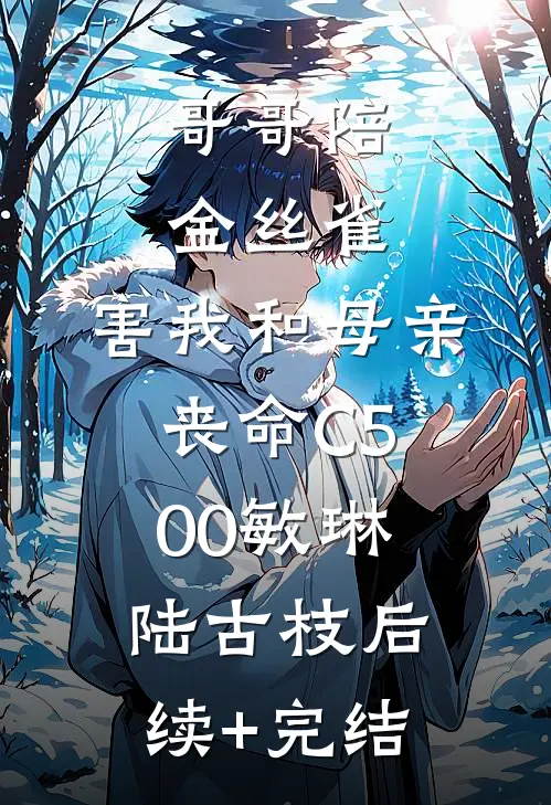 哥哥陪金丝雀，害我和母亲丧命C500敏琳陆古枝后续+完结