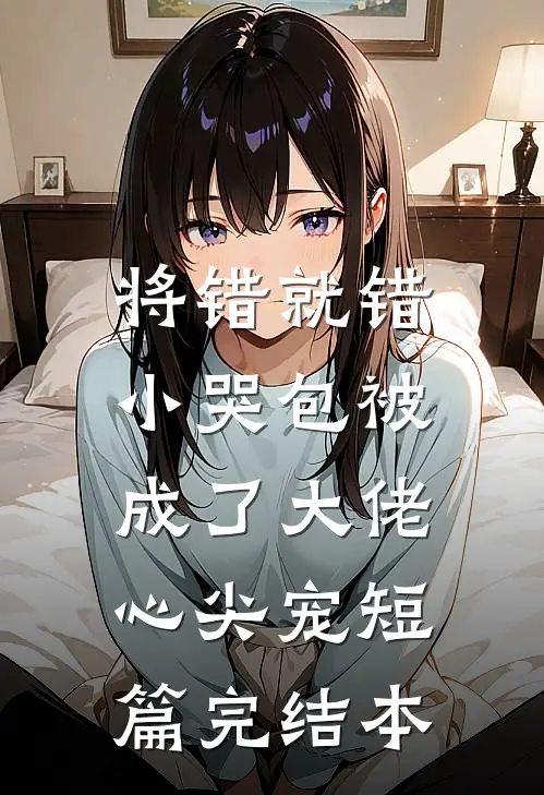 将错就错：小哭包被成了大佬心尖宠短篇完结本