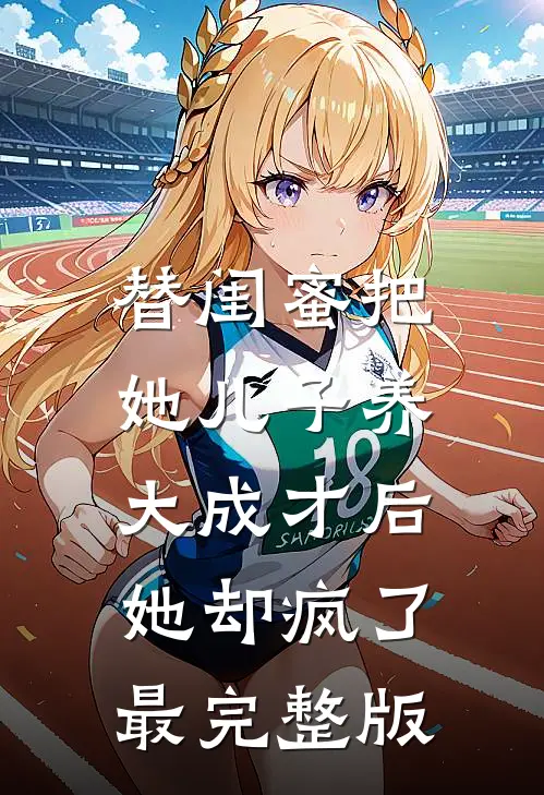 替闺蜜把她儿子养大成才后，她却疯了最完整版