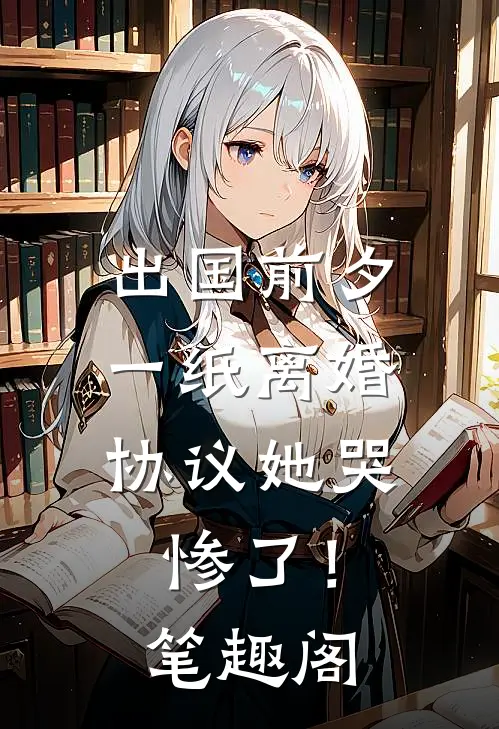 出国前夕，一纸离婚协议她哭惨了！笔趣阁