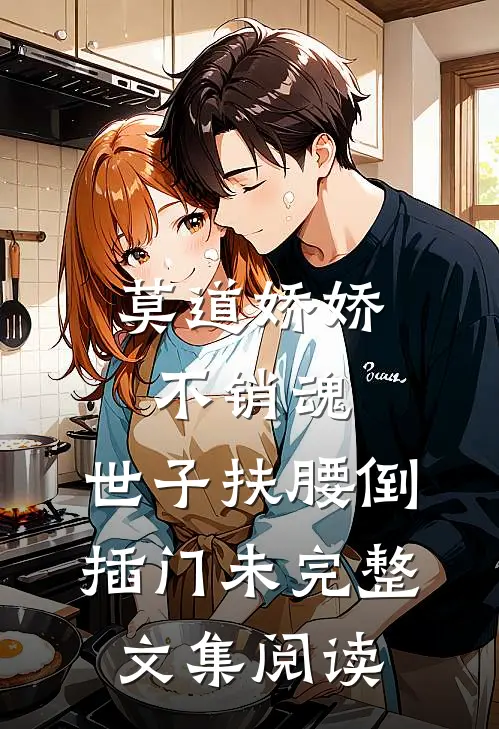 莫道娇娇不销魂,世子扶腰倒插门 未完整文集阅读