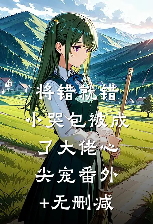 将错就错：小哭包被成了大佬心尖宠番外+无删减