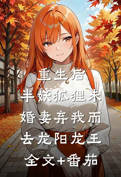 重生后，半妖狐狸未婚妻弃我而去龙阳龙王全文+番茄