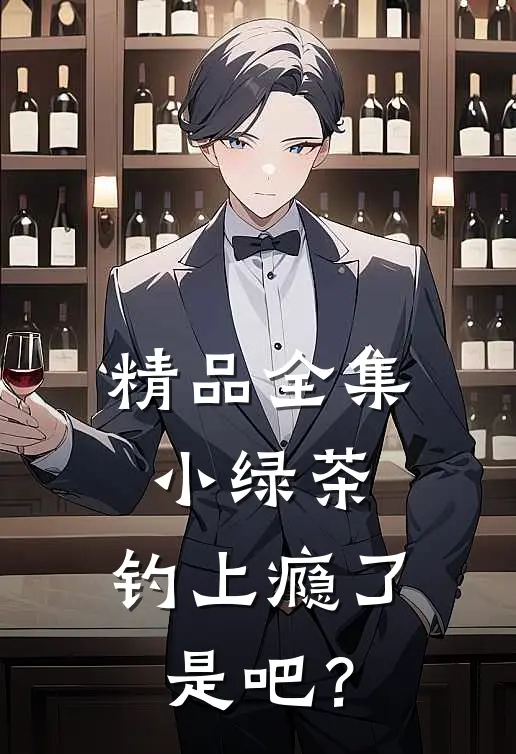 精品全集小绿茶，钓上瘾了是吧？