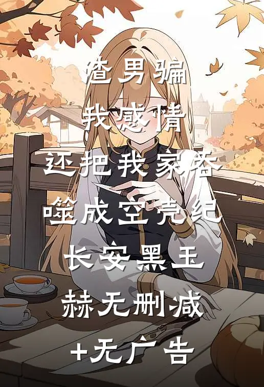 渣男骗我感情，还把我家吞噬成空壳纪长安黑玉赫无删减+无广告