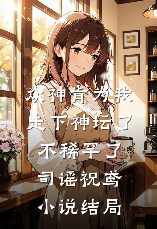 众神肯为我走下神坛了,不稀罕了司谣祝鸢小说结局