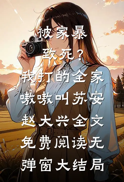 被家暴致死？我打的全家嗷嗷叫(苏安赵大兴)全文免费阅读无弹窗大结局