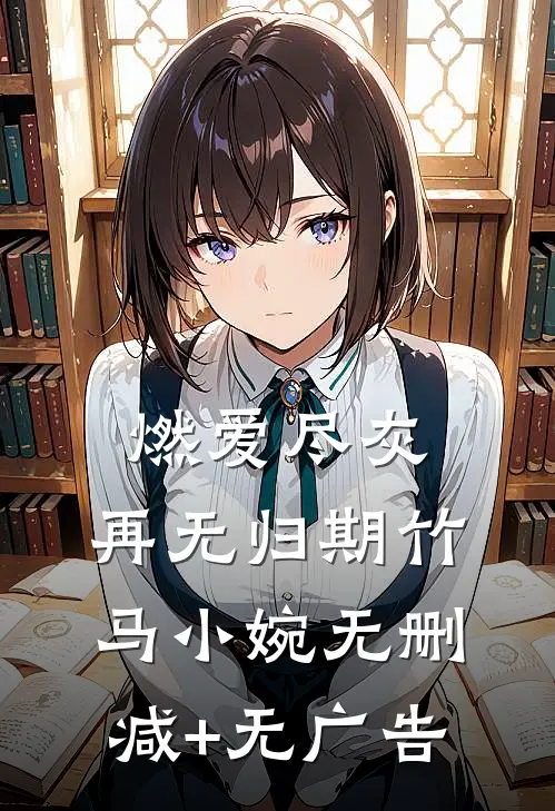 燃爱尽灰，再无归期竹马小婉无删减+无广告